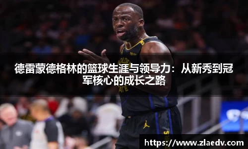 德雷蒙德格林的篮球生涯与领导力：从新秀到冠军核心的成长之路