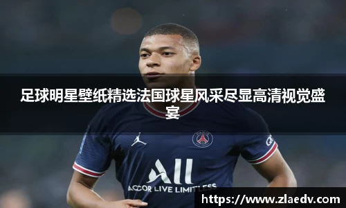 足球明星壁纸精选法国球星风采尽显高清视觉盛宴