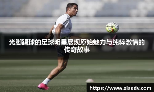 光脚踢球的足球明星展现原始魅力与纯粹激情的传奇故事