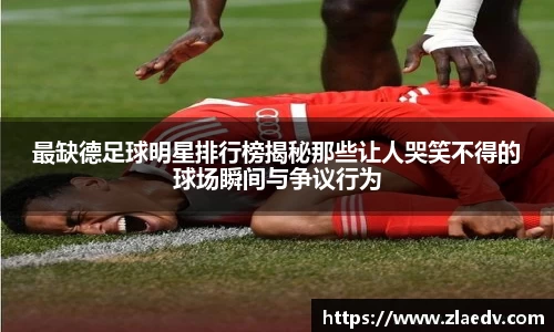 最缺德足球明星排行榜揭秘那些让人哭笑不得的球场瞬间与争议行为