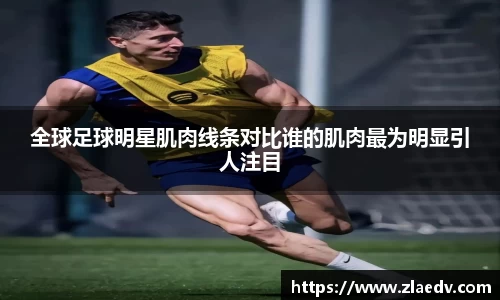 全球足球明星肌肉线条对比谁的肌肉最为明显引人注目