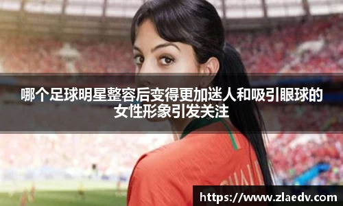 哪个足球明星整容后变得更加迷人和吸引眼球的女性形象引发关注